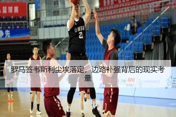 罗马签韦斯利尘埃落定，边路补强背后的现实考量